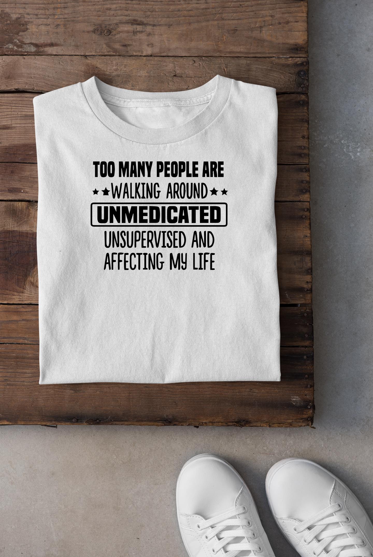 Too Many People Are Walking Around Unmedicated Unsupervised Shirt